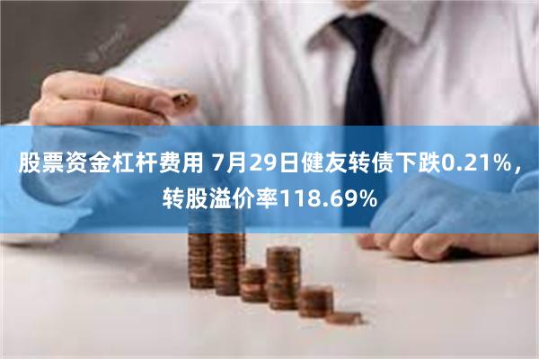 股票资金杠杆费用 7月29日健友转债下跌0.21%，转股溢价率118.69%