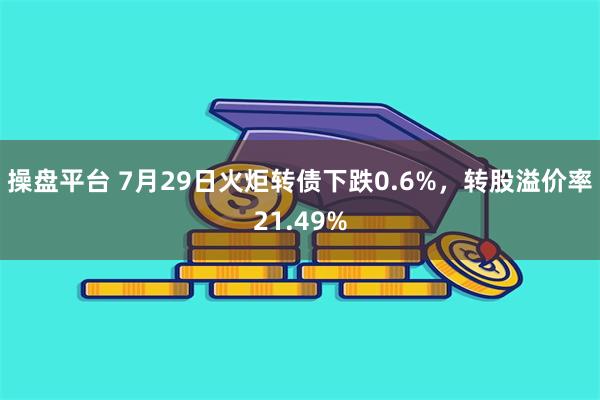 操盘平台 7月29日火炬转债下跌0.6%，转股溢价率21.49%