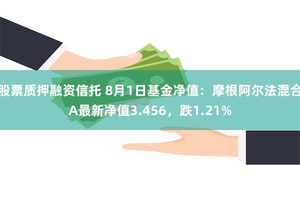 股票质押融资信托 8月1日基金净值：摩根阿尔法混合A最新净值3.456，跌1.21%