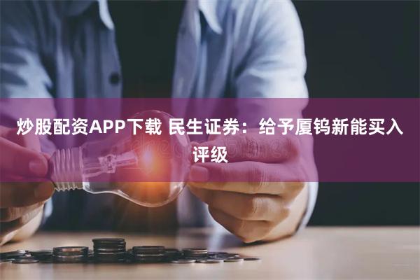 炒股配资APP下载 民生证券：给予厦钨新能买入评级