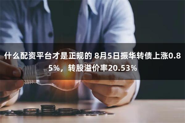 什么配资平台才是正规的 8月5日振华转债上涨0.85%，转股溢价率20.53%