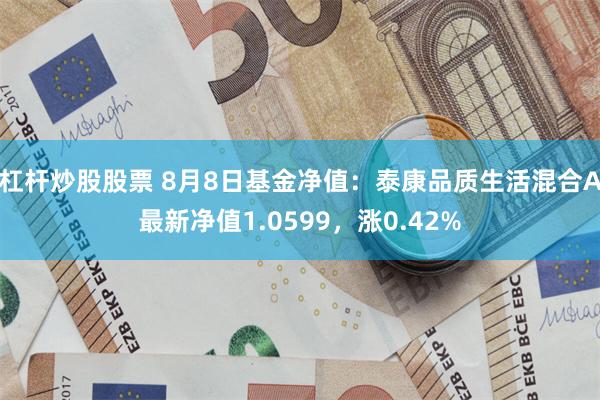 杠杆炒股股票 8月8日基金净值：泰康品质生活混合A最新净值1.0599，涨0.42%