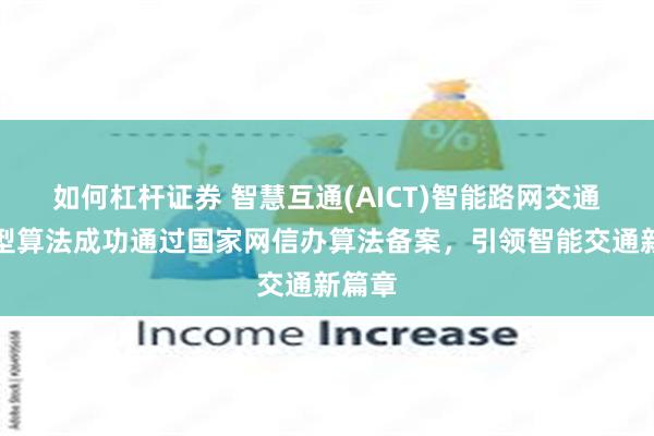 如何杠杆证券 智慧互通(AICT)智能路网交通大模型算法成功通过国家网信办算法备案，引领智能交通新篇章