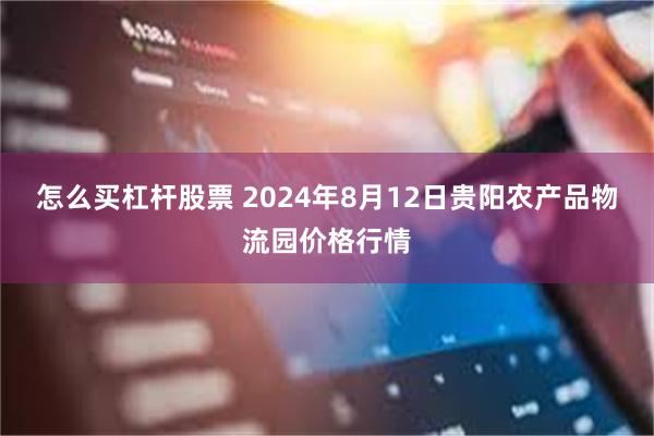 怎么买杠杆股票 2024年8月12日贵阳农产品物流园价格行情