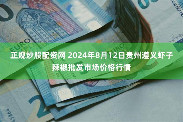 正规炒股配资网 2024年8月12日贵州遵义虾子辣椒批发市场价格行情