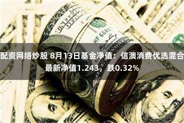 配资网络炒股 8月13日基金净值：信澳消费优选混合最新净值1.243，跌0.32%