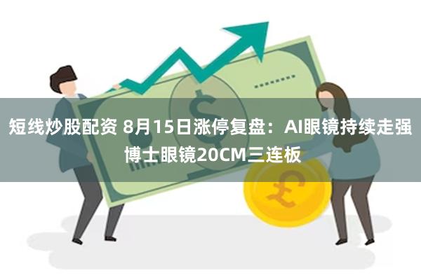 短线炒股配资 8月15日涨停复盘：AI眼镜持续走强 博士眼镜20CM三连板