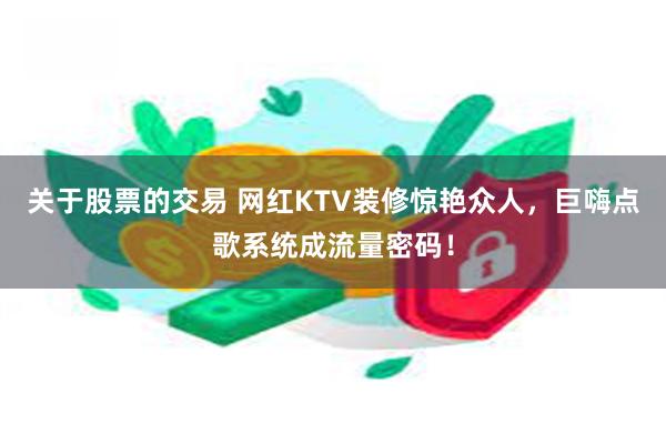 关于股票的交易 网红KTV装修惊艳众人，巨嗨点歌系统成流量密码！