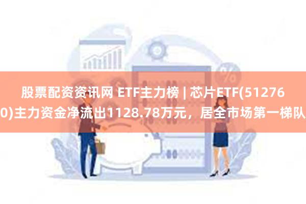 股票配资资讯网 ETF主力榜 | 芯片ETF(512760)主力资金净流出1128.78万元，居全市场第一梯队