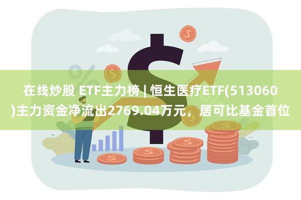 在线炒股 ETF主力榜 | 恒生医疗ETF(513060)主力资金净流出2769.04万元，居可比基金首位