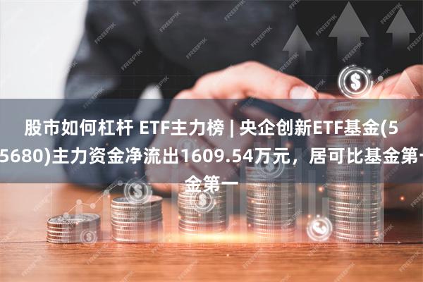 股市如何杠杆 ETF主力榜 | 央企创新ETF基金(515680)主力资金净流出1609.54万元，居可比基金第一