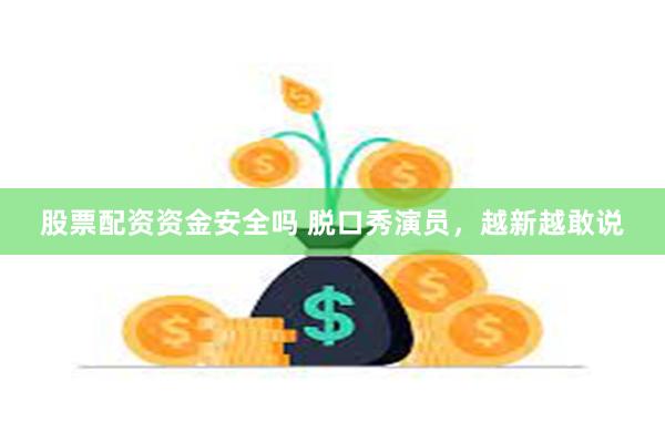 股票配资资金安全吗 脱口秀演员，越新越敢说