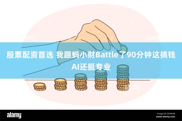 股票配资首选 我跟蚂小财Battle了90分钟这搞钱AI还挺专业