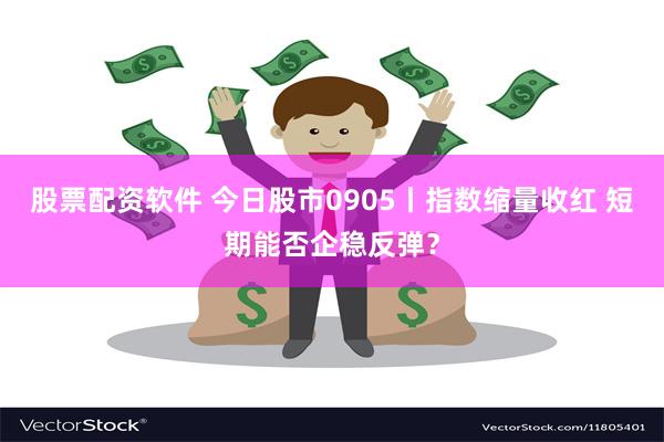 股票配资软件 今日股市0905丨指数缩量收红 短期能否企稳反弹？