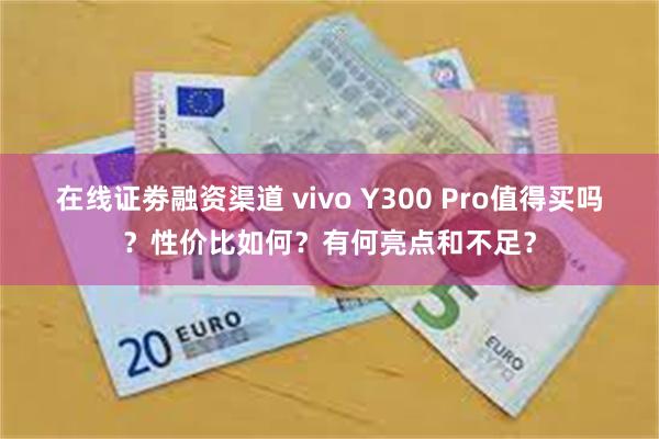 在线证劵融资渠道 vivo Y300 Pro值得买吗？性价比如何？有何亮点和不足？