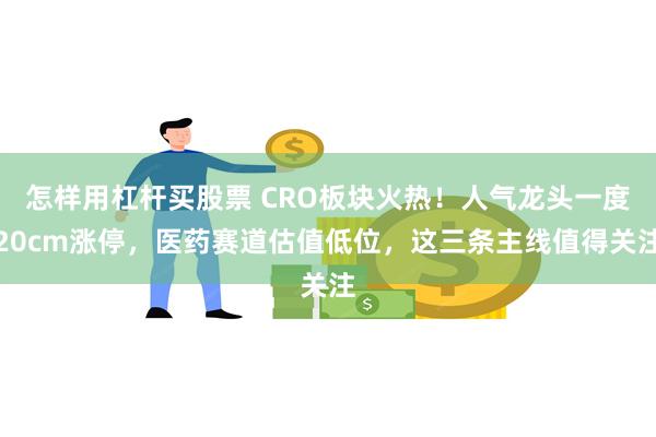 怎样用杠杆买股票 CRO板块火热！人气龙头一度20cm涨停，医药赛道估值低位，这三条主线值得关注