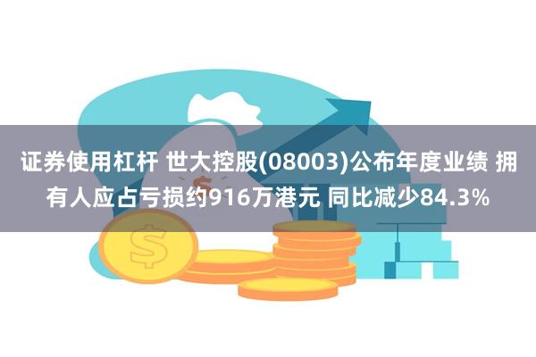 证券使用杠杆 世大控股(08003)公布年度业绩 拥有人应占亏损约916万港元 同比减少84.3%