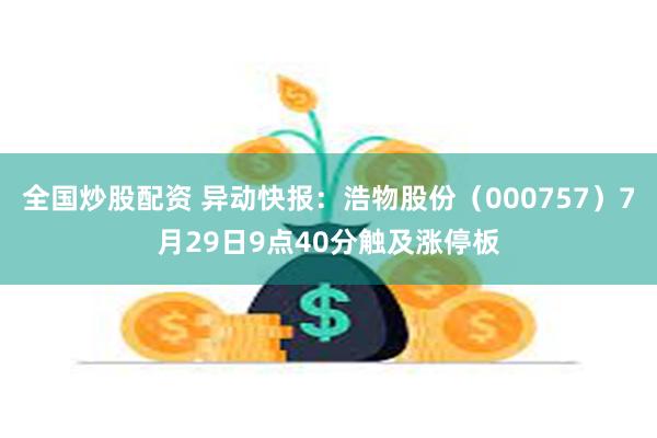 全国炒股配资 异动快报：浩物股份（000757）7月29日9点40分触及涨停板