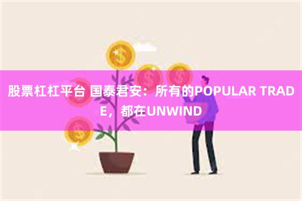 股票杠杠平台 国泰君安：所有的POPULAR TRADE，都在UNWIND