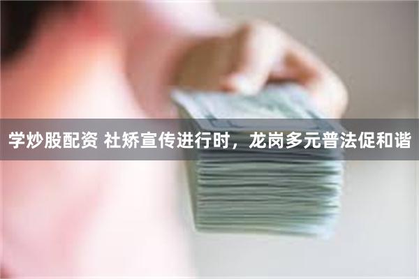 学炒股配资 社矫宣传进行时，龙岗多元普法促和谐