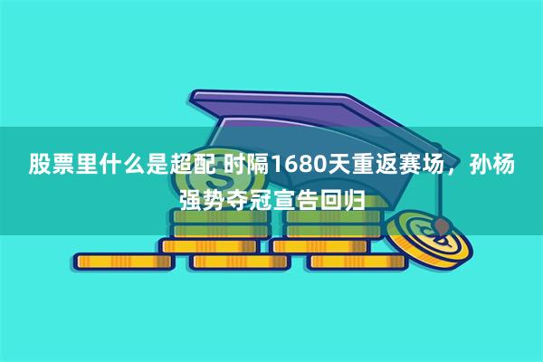 股票里什么是超配 时隔1680天重返赛场，孙杨强势夺冠宣告回归