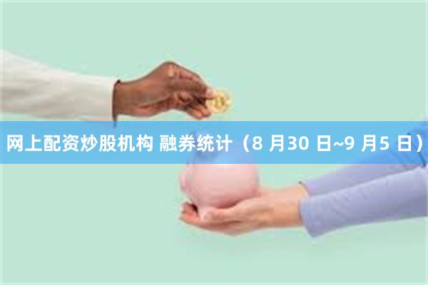 网上配资炒股机构 融券统计（8 月30 日~9 月5 日）