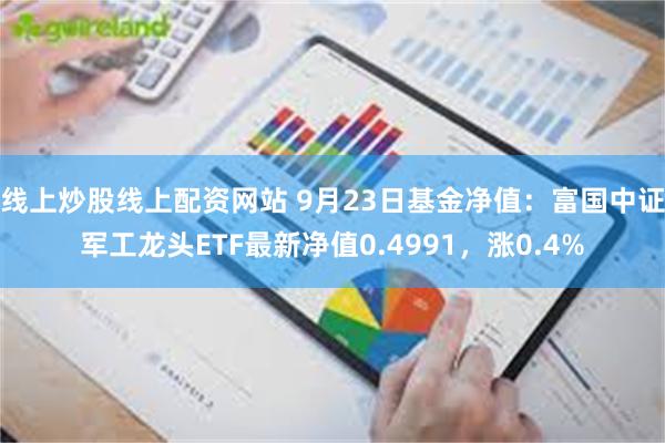 线上炒股线上配资网站 9月23日基金净值：富国中证军工龙头ETF最新净值0.4991，涨0.4%