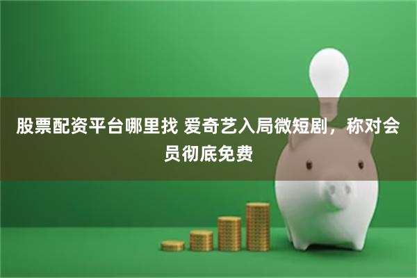 股票配资平台哪里找 爱奇艺入局微短剧，称对会员彻底免费