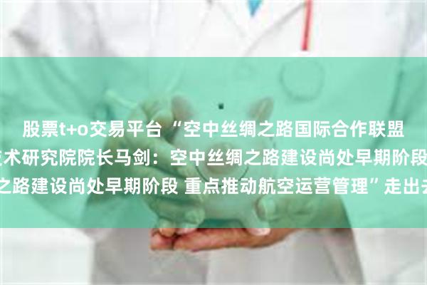 股票t+o交易平台 “空中丝绸之路国际合作联盟秘书长、北京临空国际技术研究院院长马剑：空中丝绸之路建设尚处早期阶段 重点推动航空运营管理”走出去“