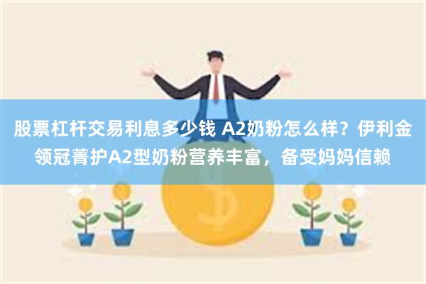 股票杠杆交易利息多少钱 A2奶粉怎么样？伊利金领冠菁护A2型奶粉营养丰富，备受妈妈信赖