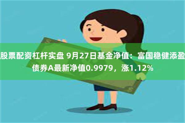 股票配资杠杆实盘 9月27日基金净值：富国稳健添盈债券A最新净值0.9979，涨1.12%