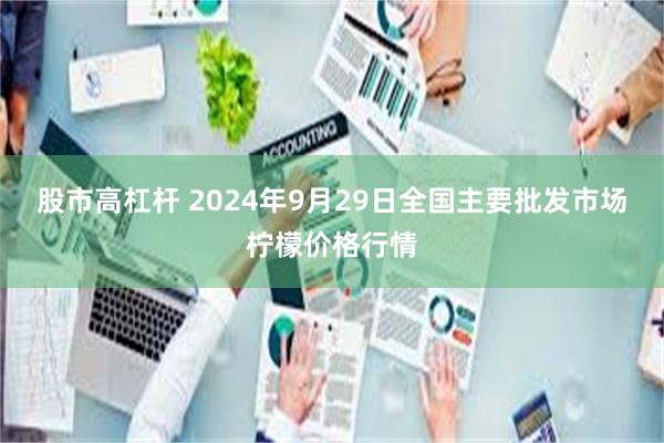 股市高杠杆 2024年9月29日全国主要批发市场柠檬价格行情