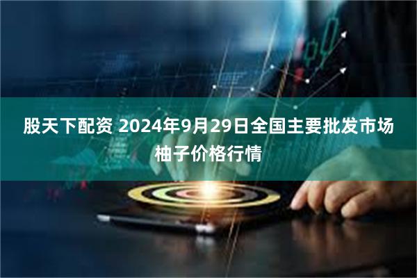 股天下配资 2024年9月29日全国主要批发市场柚子价格行情