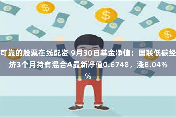 可靠的股票在线配资 9月30日基金净值：国联低碳经济3个月持有混合A最新净值0.6748，涨8.04%