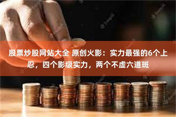 股票炒股网站大全 原创火影：实力最强的6个上忍，四个影级实力，两个不虚六道斑