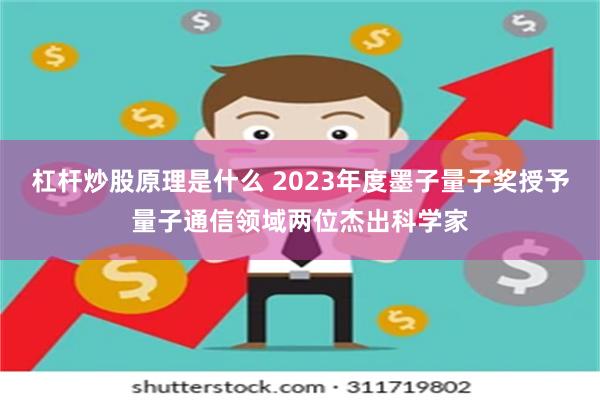 杠杆炒股原理是什么 2023年度墨子量子奖授予量子通信领域两位杰出科学家