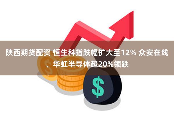 陕西期货配资 恒生科指跌幅扩大至12% 众安在线、华虹半导体超20%领跌