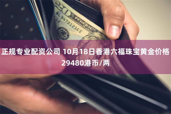 正规专业配资公司 10月18日香港六福珠宝黄金价格29480港币/两