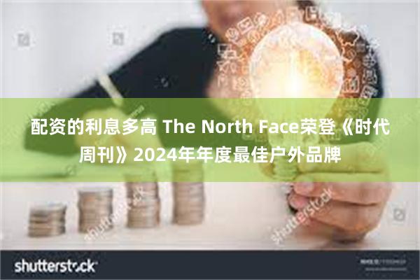 配资的利息多高 The North Face荣登《时代周刊》2024年年度最佳户外品牌