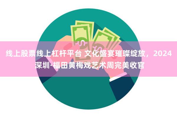 线上股票线上杠杆平台 文化盛宴璀璨绽放，2024 深圳·福田黄梅戏艺术周完美收官