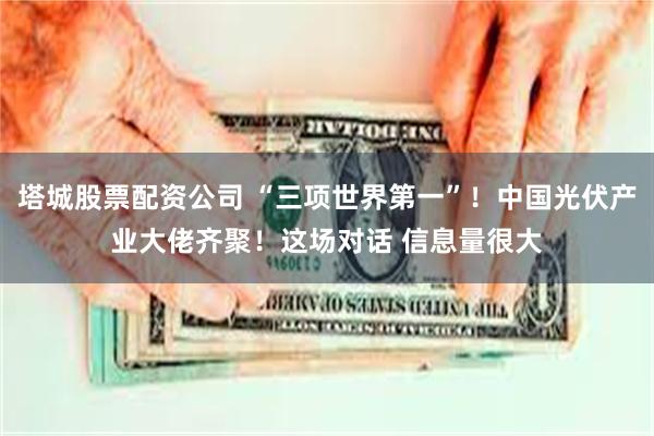 塔城股票配资公司 “三项世界第一”！中国光伏产业大佬齐聚！这场对话 信息量很大