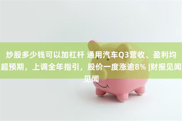 炒股多少钱可以加杠杆 通用汽车Q3营收、盈利均超预期，上调全年指引，股价一度涨逾8% |财报见闻