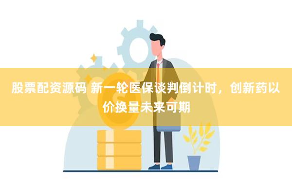 股票配资源码 新一轮医保谈判倒计时，创新药以价换量未来可期