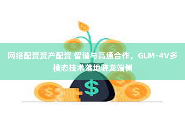 网络配资资产配资 智谱与高通合作，GLM-4V多模态技术落地骁龙端侧