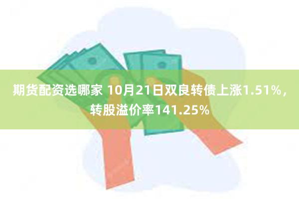 期货配资选哪家 10月21日双良转债上涨1.51%，转股溢价率141.25%