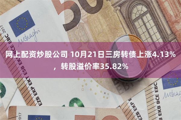 网上配资炒股公司 10月21日三房转债上涨4.13%，转股溢价率35.82%