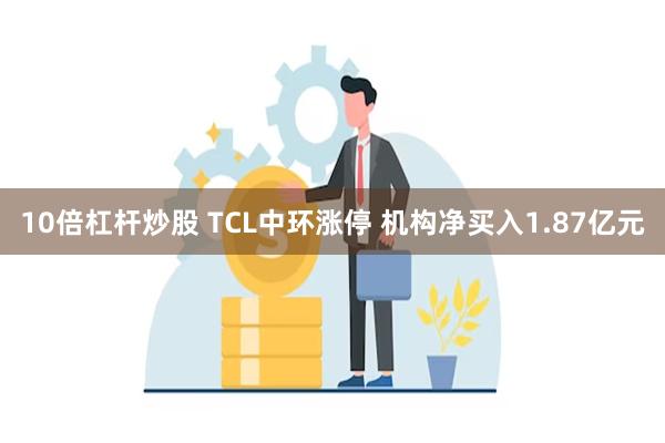 10倍杠杆炒股 TCL中环涨停 机构净买入1.87亿元