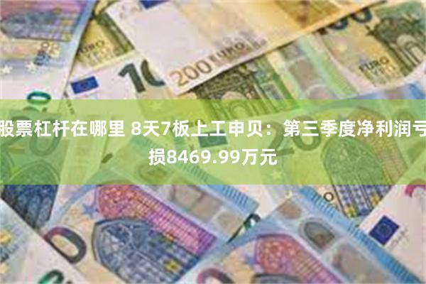 股票杠杆在哪里 8天7板上工申贝：第三季度净利润亏损8469.99万元