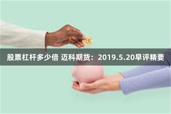 股票杠杆多少倍 迈科期货：2019.5.20早评精要