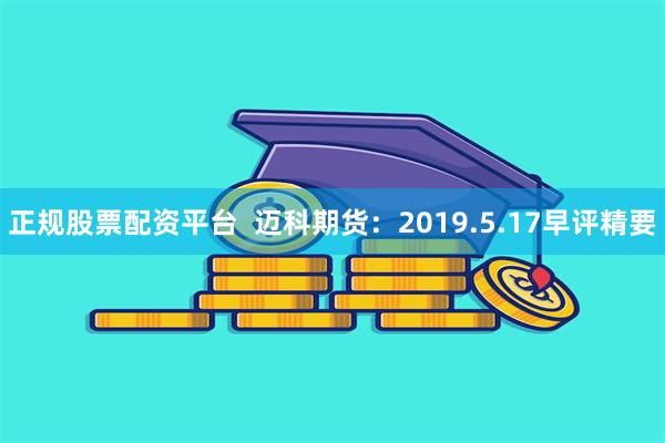 正规股票配资平台  迈科期货：2019.5.17早评精要